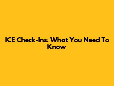ICE Check-Ins: What You Need To Know
