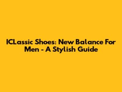 ICLassic Shoes: New Balance For Men - A Stylish Guide