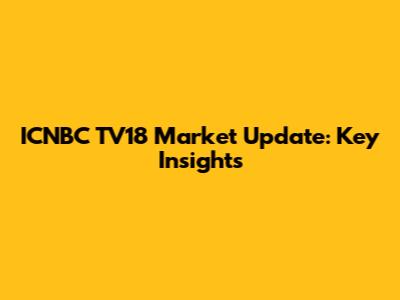 ICNBC TV18 Market Update: Key Insights