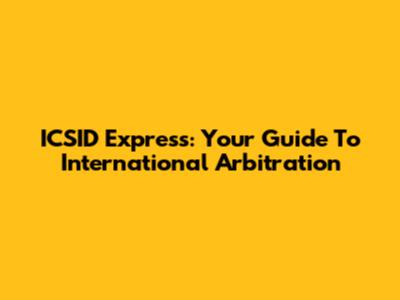 ICSID Express: Your Guide To International Arbitration