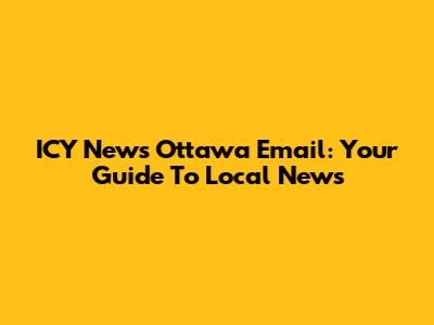 ICY News Ottawa Email: Your Guide To Local News