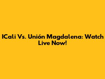 ICali Vs. Unión Magdalena: Watch Live Now!