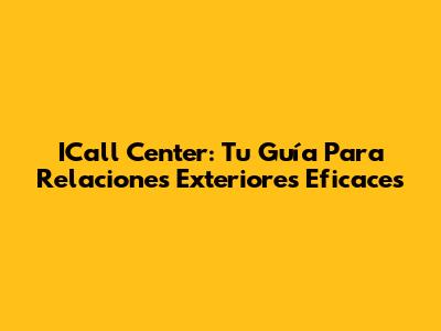 ICall Center: Tu Guía Para Relaciones Exteriores Eficaces