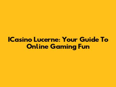 ICasino Lucerne: Your Guide To Online Gaming Fun
