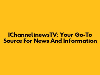 IChannelinewsTV: Your Go-To Source For News And Information
