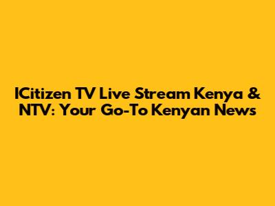 ICitizen TV Live Stream Kenya & NTV: Your Go-To Kenyan News