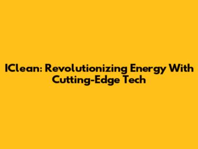 IClean: Revolutionizing Energy With Cutting-Edge Tech