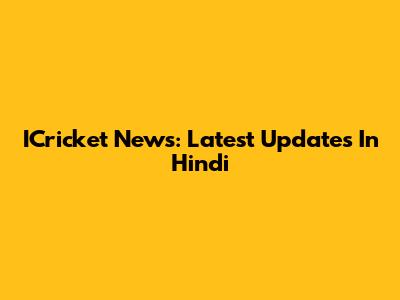 ICricket News: Latest Updates In Hindi