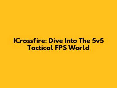 ICrossfire: Dive Into The 5v5 Tactical FPS World