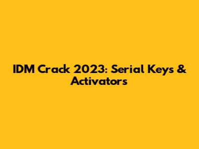 IDM Crack 2023: Serial Keys & Activators