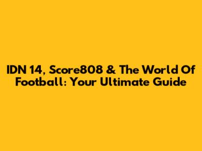 IDN 14, Score808 & The World Of Football: Your Ultimate Guide