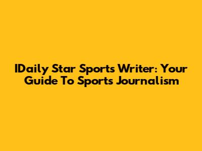 IDaily Star Sports Writer: Your Guide To Sports Journalism