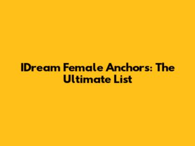 IDream Female Anchors: The Ultimate List