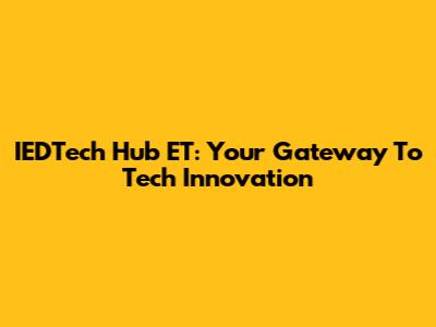 IEDTech Hub ET: Your Gateway To Tech Innovation