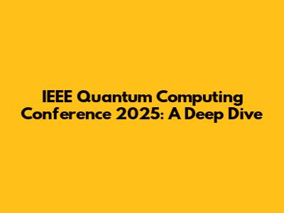 IEEE Quantum Computing Conference 2025: A Deep Dive