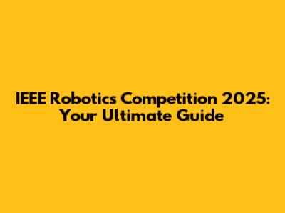 IEEE Robotics Competition 2025: Your Ultimate Guide