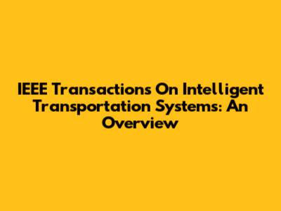 IEEE Transactions On Intelligent Transportation Systems: An Overview