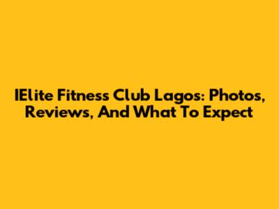 IElite Fitness Club Lagos: Photos, Reviews, And What To Expect