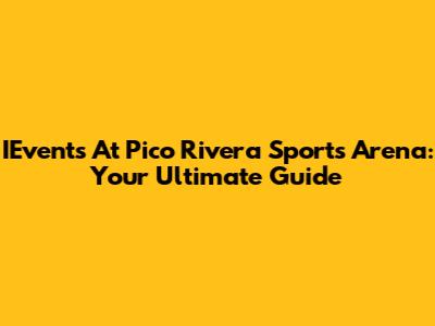 IEvents At Pico Rivera Sports Arena: Your Ultimate Guide
