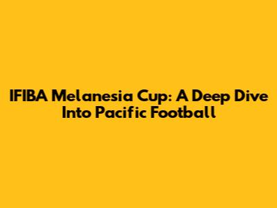 IFIBA Melanesia Cup: A Deep Dive Into Pacific Football