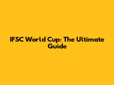 IFSC World Cup: The Ultimate Guide