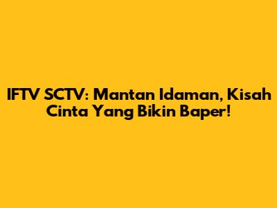 IFTV SCTV: Mantan Idaman, Kisah Cinta Yang Bikin Baper!