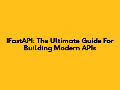 IFastAPI: The Ultimate Guide For Building Modern APIs