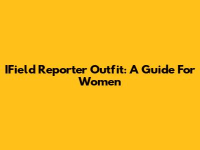 IField Reporter Outfit: A Guide For Women