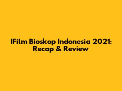 IFilm Bioskop Indonesia 2021: Recap & Review