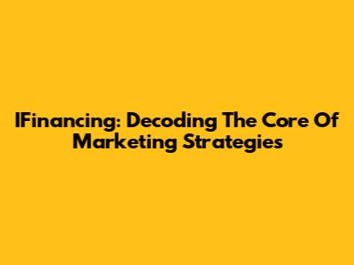 IFinancing: Decoding The Core Of Marketing Strategies