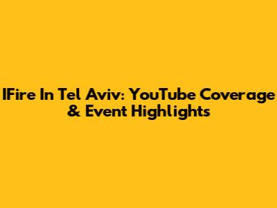 IFire In Tel Aviv: YouTube Coverage & Event Highlights