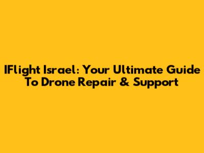 IFlight Israel: Your Ultimate Guide To Drone Repair & Support