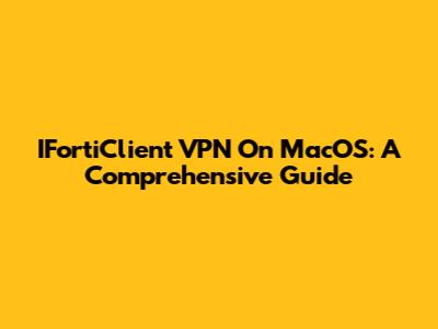 IFortiClient VPN On MacOS: A Comprehensive Guide