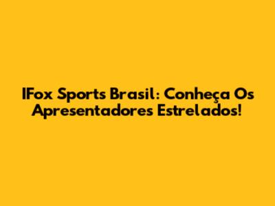 IFox Sports Brasil: Conheça Os Apresentadores Estrelados!