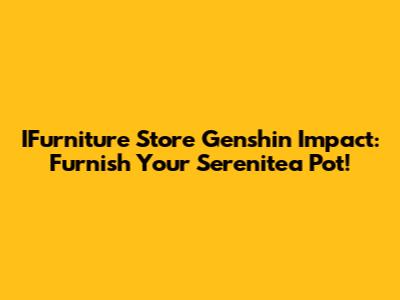 IFurniture Store Genshin Impact: Furnish Your Serenitea Pot!