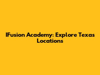 IFusion Academy: Explore Texas Locations