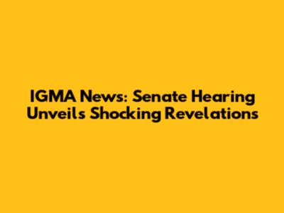 IGMA News: Senate Hearing Unveils Shocking Revelations