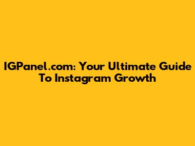 IGPanel.com: Your Ultimate Guide To Instagram Growth