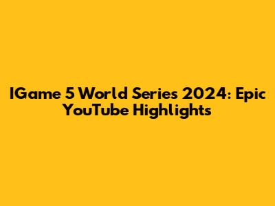 IGame 5 World Series 2024: Epic YouTube Highlights