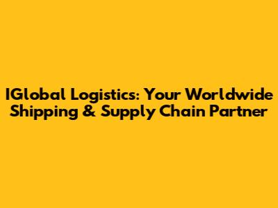 IGlobal Logistics: Your Worldwide Shipping & Supply Chain Partner