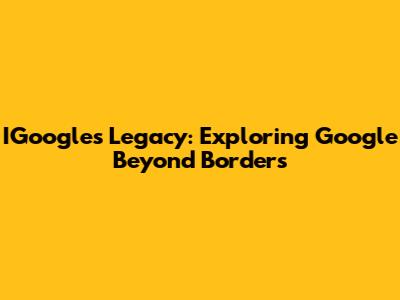 IGoogle's Legacy: Exploring Google Beyond Borders
