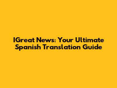 IGreat News: Your Ultimate Spanish Translation Guide