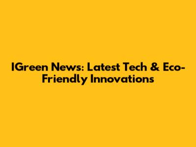 IGreen News: Latest Tech & Eco-Friendly Innovations