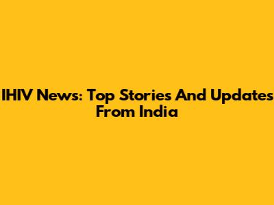 IHIV News: Top Stories And Updates From India