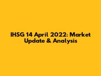 IHSG 14 April 2022: Market Update & Analysis
