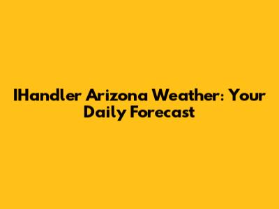 IHandler Arizona Weather: Your Daily Forecast