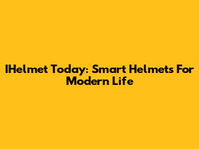 IHelmet Today: Smart Helmets For Modern Life