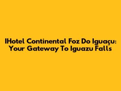 IHotel Continental Foz Do Iguaçu: Your Gateway To Iguazu Falls