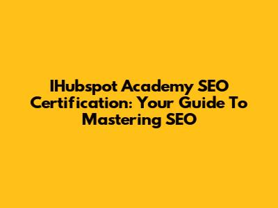 IHubspot Academy SEO Certification: Your Guide To Mastering SEO