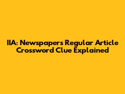 IIA: Newspaper's Regular Article Crossword Clue Explained